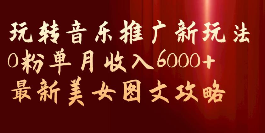 玩转音乐推广新玩法，0粉单月收入6000+，最新美女图文攻略【揭秘】-讯领网创