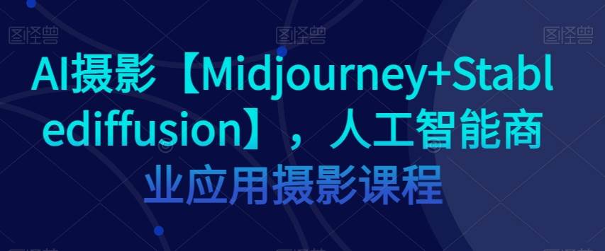 AI摄影【Midjourney+Stablediffusion】，人工智能商业应用摄影课程-讯领网创