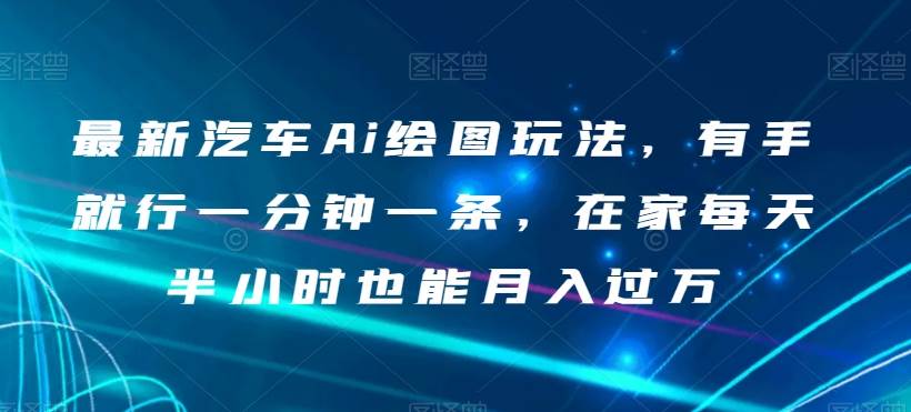 最新汽车Ai绘图玩法，有手就行一分钟一条，在家每天半小时也能月入过万【揭秘】-讯领网创