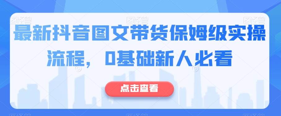 最新抖音图文带货保姆级实操流程，0基础新人必看-讯领网创