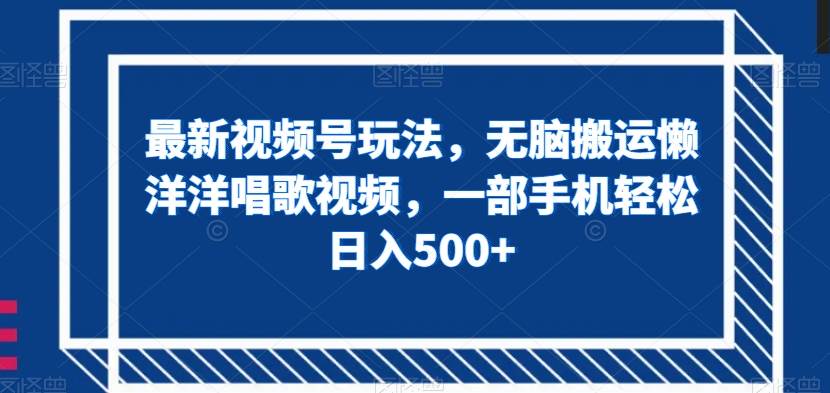 最新视频号玩法，无脑搬运懒洋洋唱歌视频，一部手机轻松日入500+【揭秘】-讯领网创