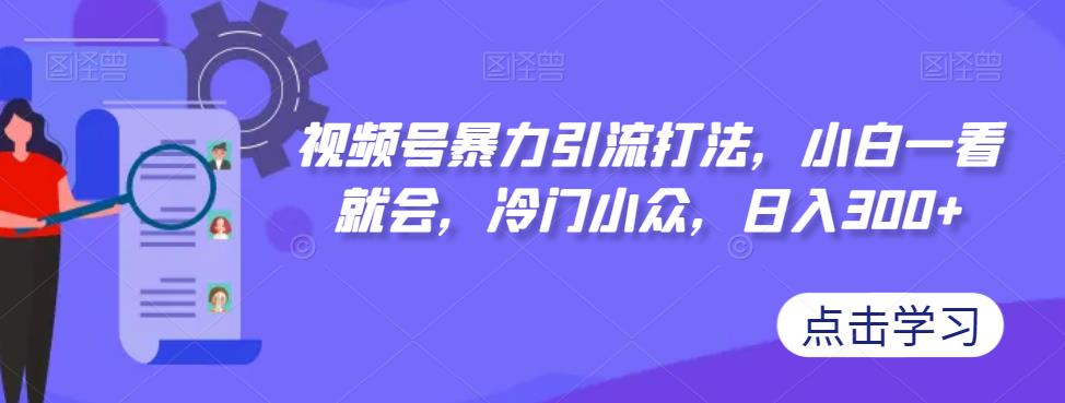 视频号暴力引流打法，小白一看就会，冷门小众，日入300+【揭秘】-讯领网创