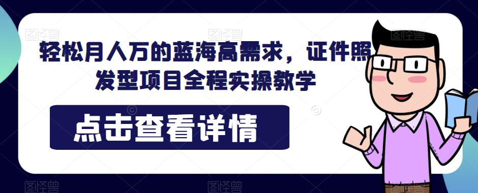轻松月人万的蓝海高需求，证件照发型项目全程实操教学【揭秘】-讯领网创