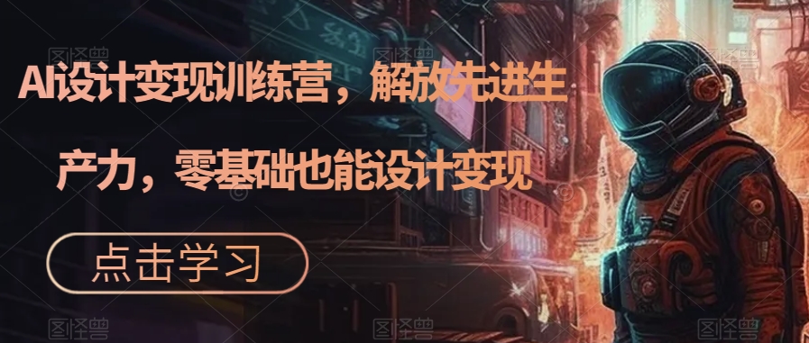 AI设计变现训练营，解放先进生产力，零基础也能设计变现-讯领网创