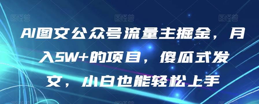 AI图文公众号流量主掘金，月入5W+的项目，傻瓜-讯领网创