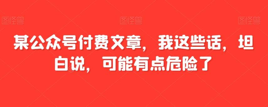 某公众号付费文章，我这些话，坦白说，可能有点危险了-讯领网创