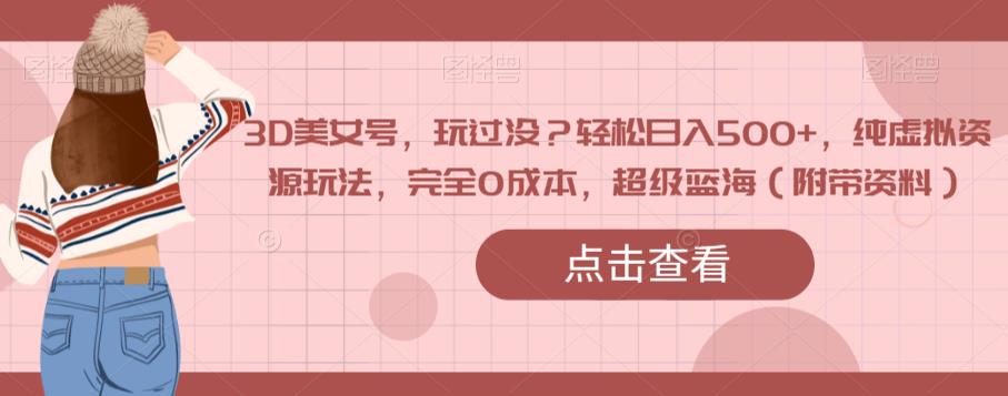 3D美女号，玩过没？轻松日入500+，纯虚拟资源玩法，完全0成本，超级蓝海（附带资料）-讯领网创