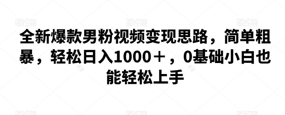 全新爆款男粉视频变现思路，简单粗暴，轻松日入1000＋，0基础小白也能轻松上手-讯领网创