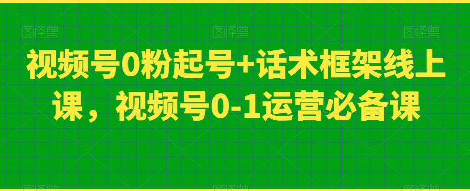 视频号0粉起号+话术框架线上课，视频号0-1运营必备课-讯领网创