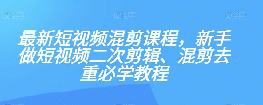 最新短视频混剪课程，新手做短视频二次剪辑、混剪去重必学教程-讯领网创
