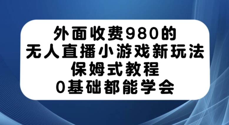 外面收费980的无人直播小游戏新玩法，保姆式教程，0基础都能学会【揭秘】-讯领网创