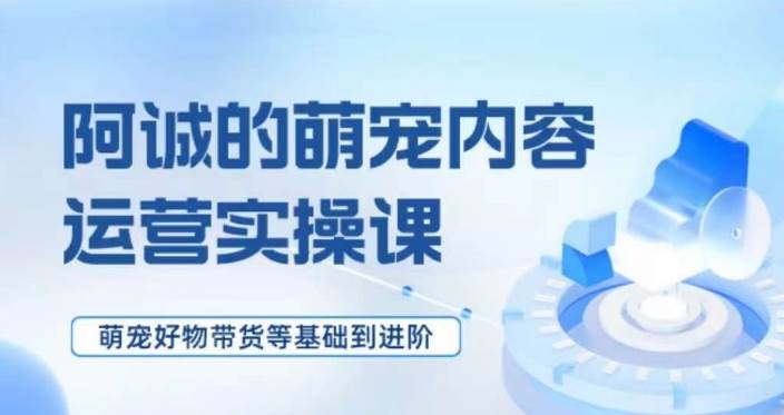 萌宠短视频运营实操课，​萌宠好物带货基础到进阶-讯领网创