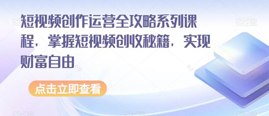 短视频创作运营全攻略系列课程，掌握短视频创收秘籍，实现财富自由-讯领网创