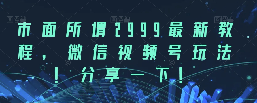 市面所谓2999最新教程，微信视频号玩法，分享一下【揭秘】-讯领网创