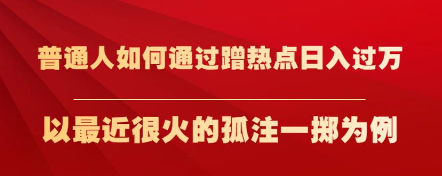 普通人如何通过蹭热点日入过万，以最近很火的孤注一掷为例【揭秘】-讯领网创