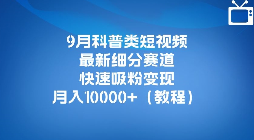 9月科普类短视频最新细分赛道，快速吸粉变现，月入10000+（详细教程）-讯领网创