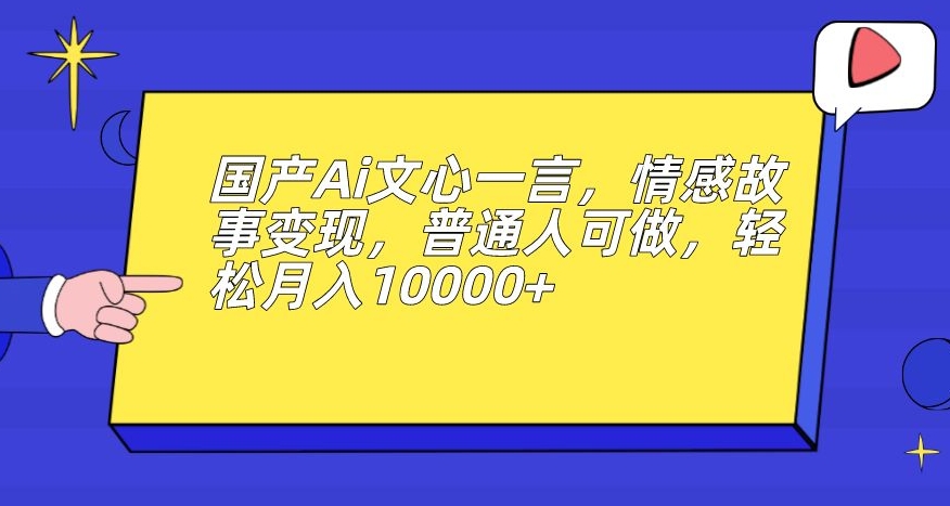 国产Ai文心一言，情感故事变现，普通人可做，轻松月入10000+【揭秘】-讯领网创