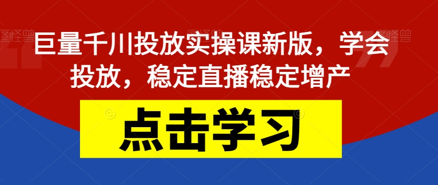 巨量千川投放实操课新版，学会投放，稳定直播稳定增产-讯领网创