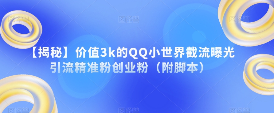 【揭秘】价值3k的QQ小世界截流曝光引流精准粉创业粉（附脚本）-讯领网创