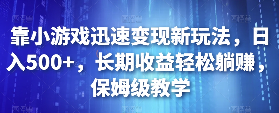 靠小游戏迅速变现新玩法，日入500+，长期收益轻松躺赚，保姆级教学【揭秘】-讯领网创