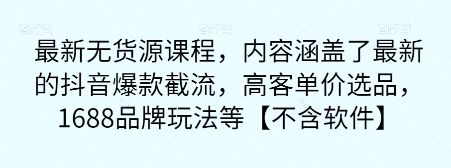最新无货源课程，内容涵盖了最新的抖音爆款截流，高客单价选品，1688品牌玩法等【不含软件】-讯领网创