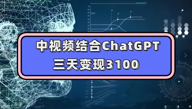 中视频结合ChatGPT，三天变现3100，人人可做玩法思路实操教学【揭秘】-讯领网创