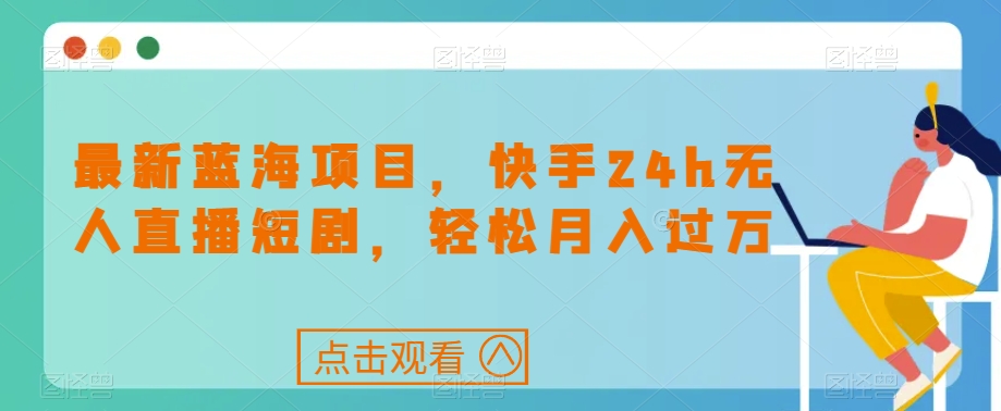 最新蓝海项目，快手24h无人直播短剧，轻松月入过万【揭秘】-讯领网创