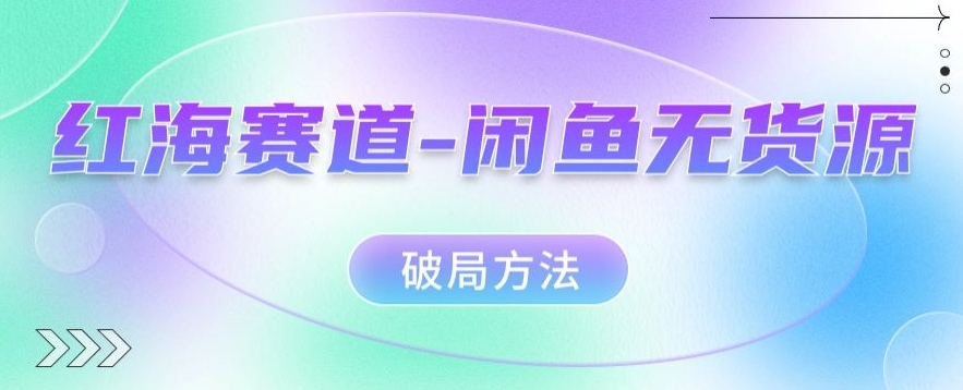 红海赛道–闲鱼无货源破局方法【揭秘】-讯领网创