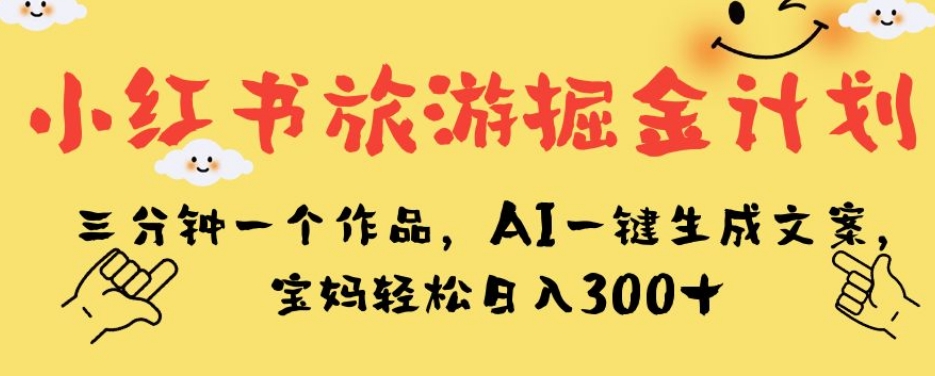 小红书旅游掘金计划，三分钟一个作品，AI一键生成文案，宝妈轻松日入300+【揭秘】-讯领网创