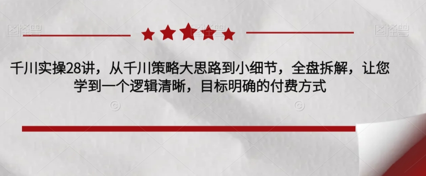 千川实操28讲，从千川策略大思路到小细节，全盘拆解，让您学到一个逻辑清晰，目标明确的付费方式-讯领网创