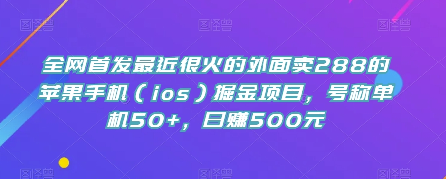 全网首发最近很火的外面卖288的苹果手机（ios）掘金项目，号称单机50+，日赚500元【揭秘】-讯领网创