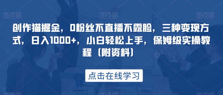 创作猫掘金，0粉丝不直播不露脸，三种变现方式，日入1000+，小白轻松上手，保姆级实操教程（附资料）-讯领网创