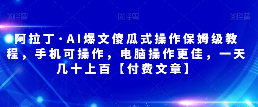 阿拉丁·AI爆文傻瓜式操作保姆级教程，手机可操作，电脑操作更佳，一天几十上百【付费文章】-讯领网创