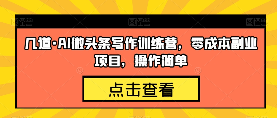 几道·AI微头条写作训练营，零成本副业项目，操作简单【揭秘】-讯领网创
