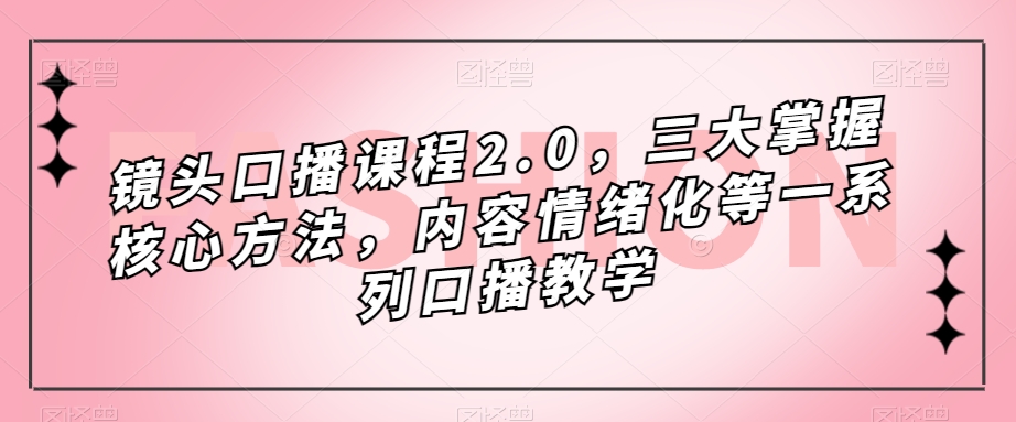 镜头-口播课程2.0，三大掌握核心方法，内容情绪化等一系列口播教学-讯领网创