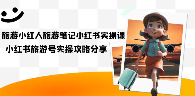 旅游小红人-旅游笔记小红书实操课，小红书旅游号实操攻略分享（8节课）-讯领网创