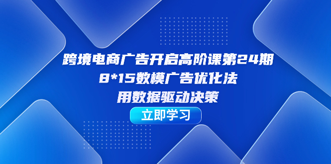 跨境电商-广告开启高阶课第24期，8*15数模广告优化法，用数据驱动决策-讯领网创
