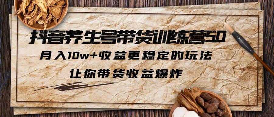 抖音养生号带货·训练营5.0 月入10w+稳定玩法 让你带货收益爆炸(更新)-讯领网创