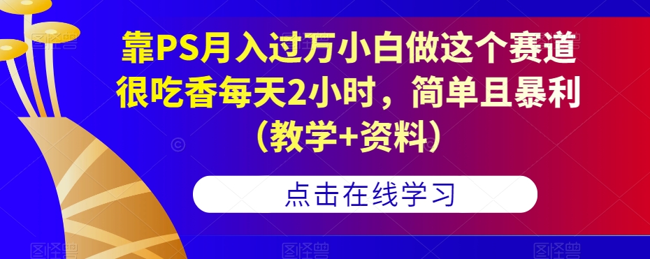 靠PS月入过万小白做这个赛道很吃香每天2小时，简单且暴利（教学+资料）-讯领网创