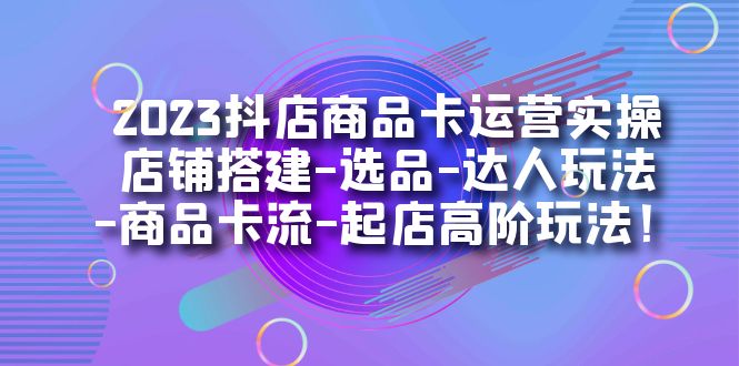 2023抖店商品卡运营实操：店铺搭建-选品-达人玩法-商品卡流-起店高阶玩玩-讯领网创