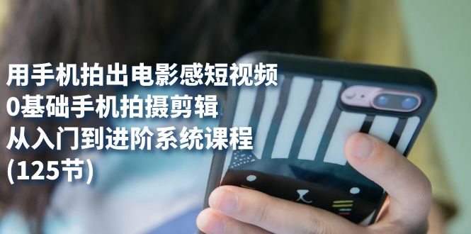 用手机拍出电影感短视频，0基础手机拍摄剪辑，从入门到进阶系统课程(125节)-讯领网创