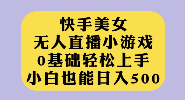 快手美女无人直播小游戏，0基础轻松上手，小白也能日入500【揭秘】-讯领网创