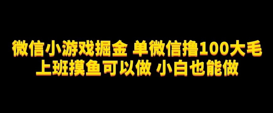 微信小游戏掘金，单微信撸100元大毛，上班摸鱼可以做，小白也能做【揭秘】-讯领网创