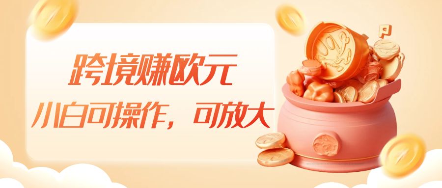 跨境赚欧元，一个窗口一天5-10+，小白可操作，可无脑放大-讯领网创