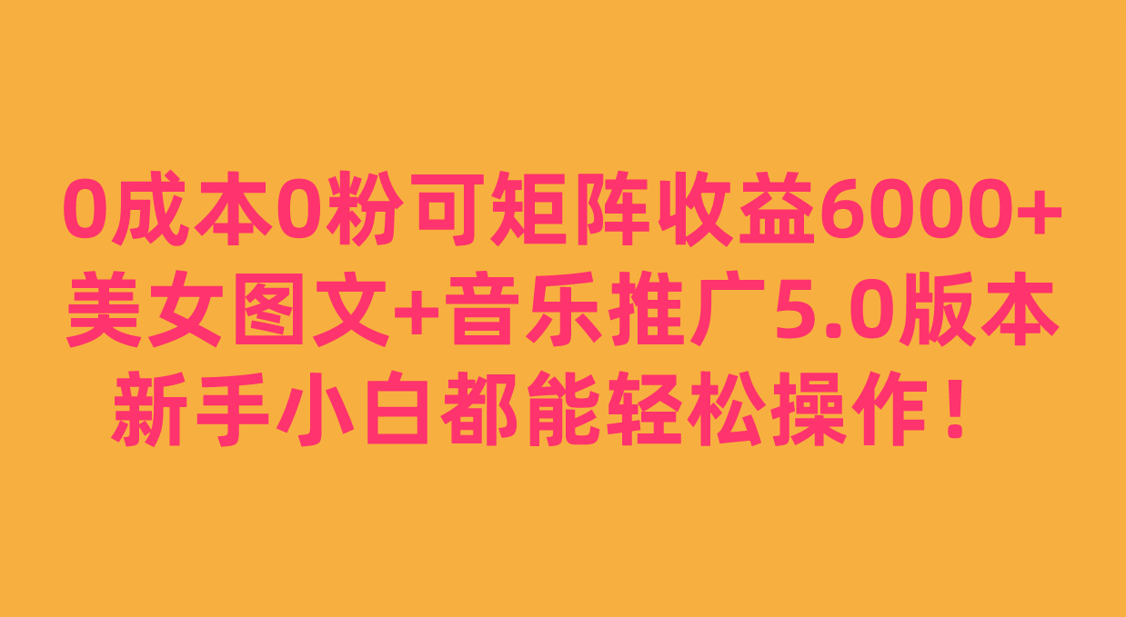 0成本0粉可矩阵月收益6000+，美女图文+音乐推广5.0版本，新手小白都能轻松操作！-讯领网创