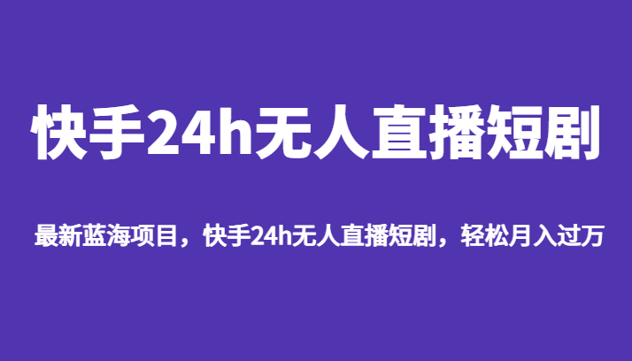 最新蓝海项目，快手24h无人直播短剧，轻松月入过万-讯领网创
