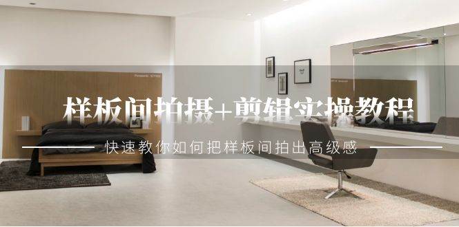 样板间拍摄+剪辑实操教程，快速教你如何把样板间拍出高级感（51节课）-讯领网创
