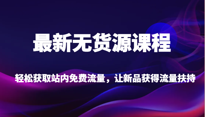 最新无货源课程，轻松获取站内免费流量，让新品获得流量扶持【不含软件】-讯领网创