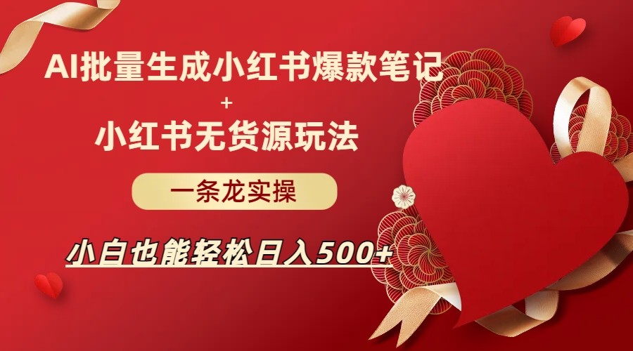 AI批量制造小红书爆款笔记+小红书无货源玩法一条龙实操，小白也能轻松日入500+-讯领网创