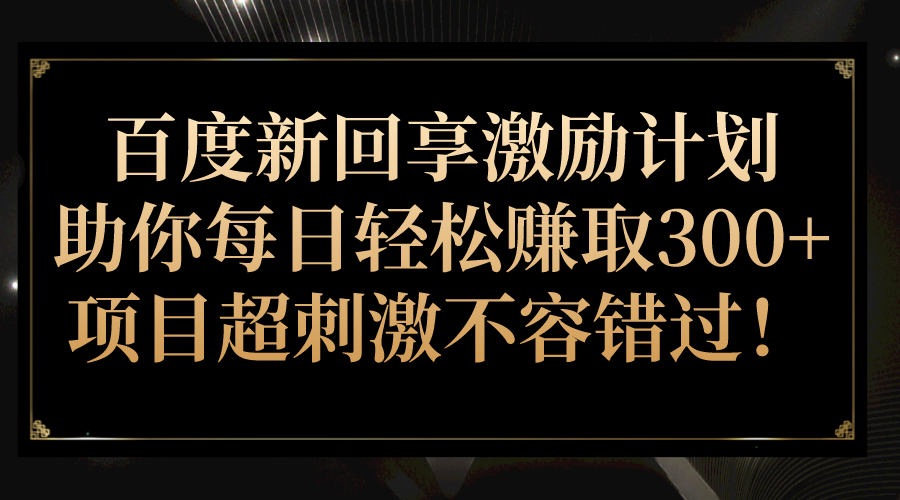 百度新回享激励计划，助你每日轻松赚取300+，项目超刺激不容错过！-讯领网创